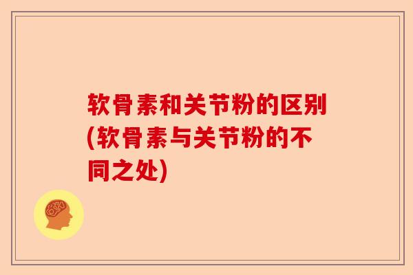 软骨素和关节粉的区别(软骨素与关节粉的不同之处)