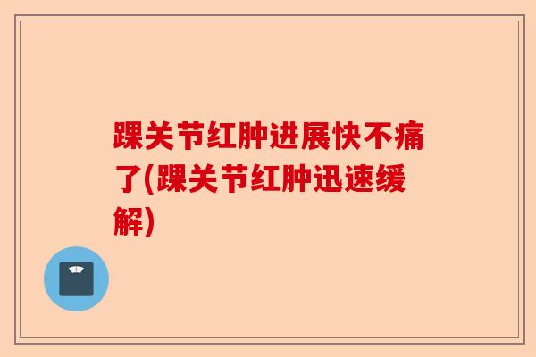 踝关节红肿进展快不痛了(踝关节红肿迅速缓解)