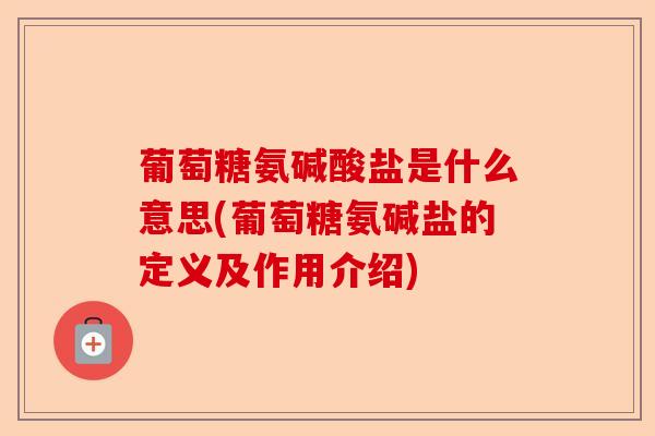 葡萄糖氨碱酸盐是什么意思(葡萄糖氨碱盐的定义及作用介绍)
