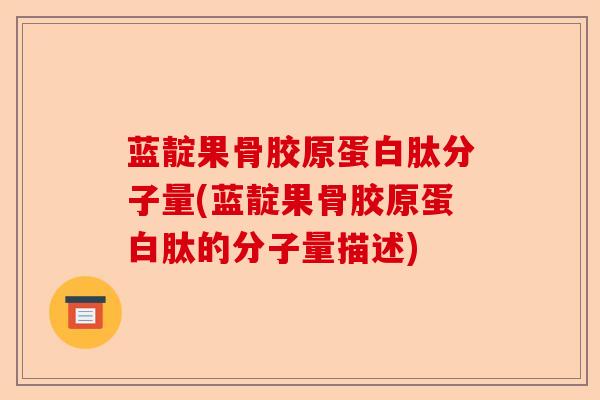 蓝靛果骨胶原蛋白肽分子量(蓝靛果骨胶原蛋白肽的分子量描述)