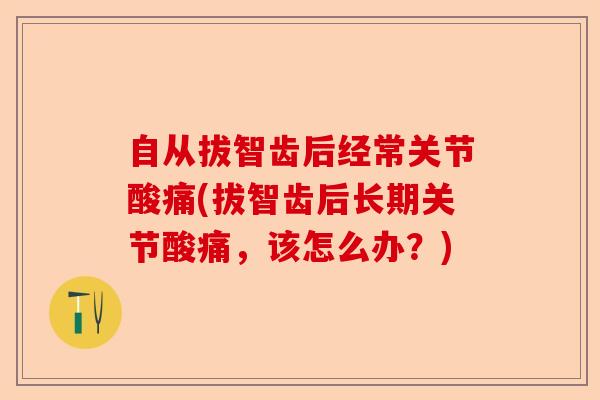 自从拔智齿后经常关节酸痛(拔智齿后长期关节酸痛，该怎么办？)-第1张图片-关节保镖