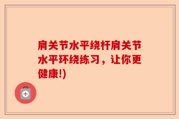 肩关节水平绕杆肩关节水平环绕练习，让你更健康!)