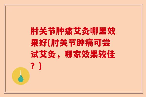肘关节肿痛艾灸哪里效果好(肘关节肿痛可尝试艾灸，哪家效果较佳？)