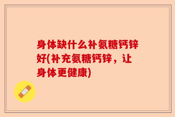身体缺什么补氨糖钙锌好(补充氨糖钙锌，让身体更健康)