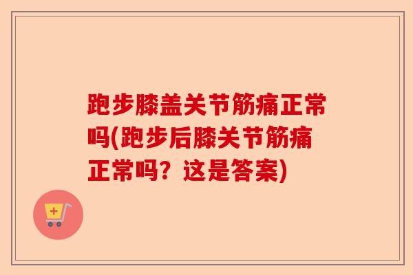 跑步膝盖关节筋痛正常吗(跑步后膝关节筋痛正常吗？这是答案)-第1张图片-关节保镖