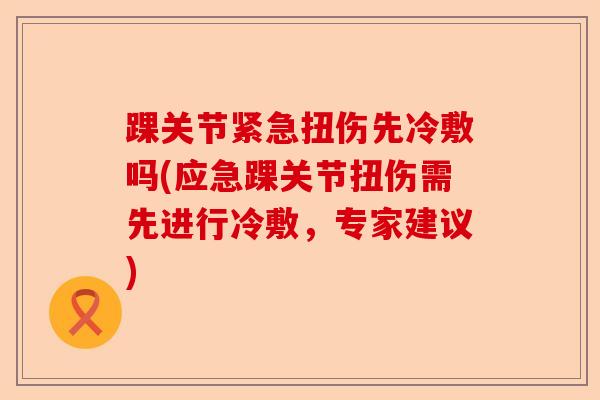 踝关节紧急扭伤先冷敷吗(应急踝关节扭伤需先进行冷敷，专家建议)-第1张图片-关节保镖