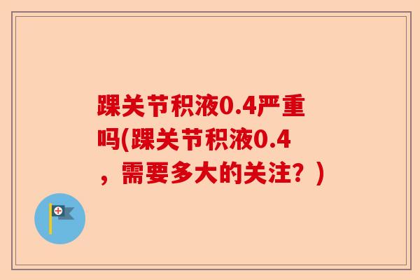 踝关节积液0.4严重吗(踝关节积液0.4，需要多大的关注？)-第1张图片-关节保镖