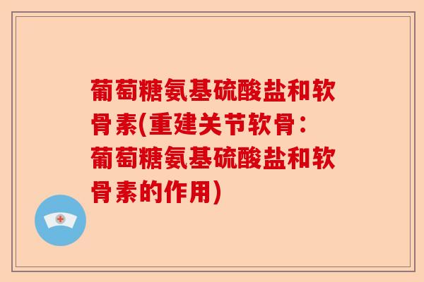 葡萄糖氨基硫酸盐和软骨素(重建关节软骨：葡萄糖氨基硫酸盐和软骨素的作用)-第1张图片-关节保镖