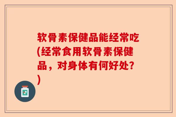 软骨素保健品能经常吃(经常食用软骨素保健品，对身体有何好处？)-第1张图片-关节保镖