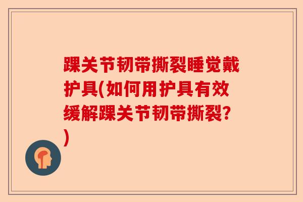 踝关节韧带撕裂睡觉戴护具(如何用护具有效缓解踝关节韧带撕裂？)-第1张图片-关节保镖