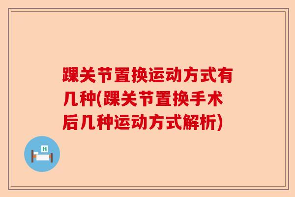 踝关节置换运动方式有几种(踝关节置换手术后几种运动方式解析)