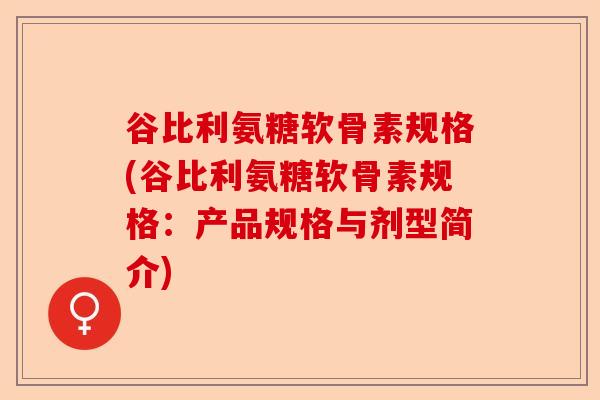 谷比利氨糖软骨素规格(谷比利氨糖软骨素规格：产品规格与剂型简介)