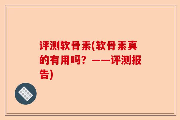 评测软骨素(软骨素真的有用吗？——评测报告)