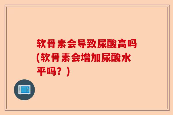软骨素会导致尿酸高吗(软骨素会增加尿酸水平吗？)