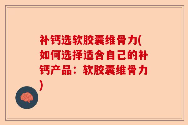 补钙选软胶囊维骨力(如何选择适合自己的补钙产品：软胶囊维骨力)