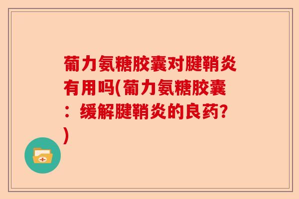 葡力氨糖胶囊对腱鞘炎有用吗(葡力氨糖胶囊：缓解腱鞘炎的良药？)