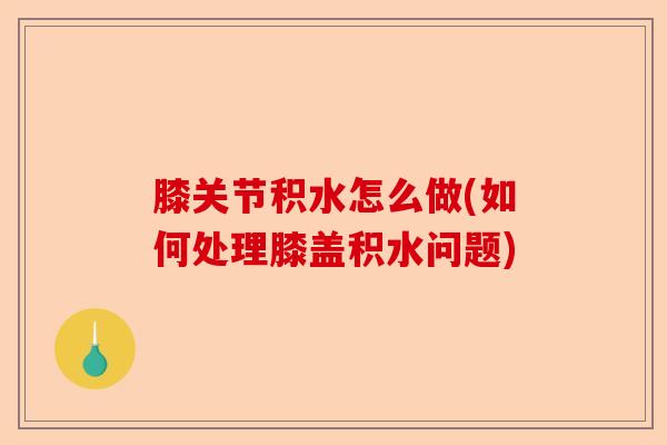 膝关节积水怎么做(如何处理膝盖积水问题)