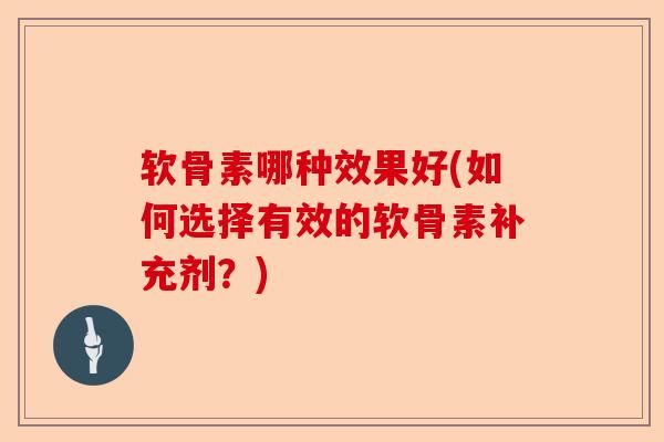 软骨素哪种效果好(如何选择有效的软骨素补充剂？)