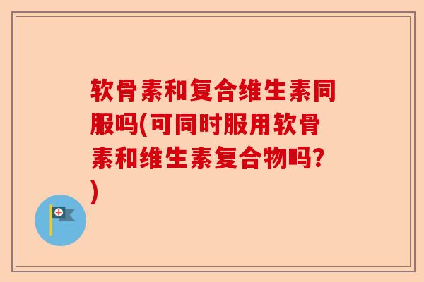 软骨素和复合维生素同服吗(可同时服用软骨素和维生素复合物吗？)-第1张图片-关节保镖