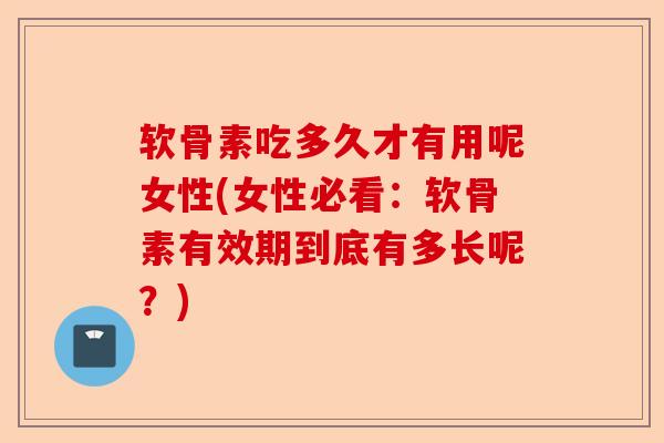 软骨素吃多久才有用呢女性(女性必看：软骨素有效期到底有多长呢？)-第1张图片-关节保镖