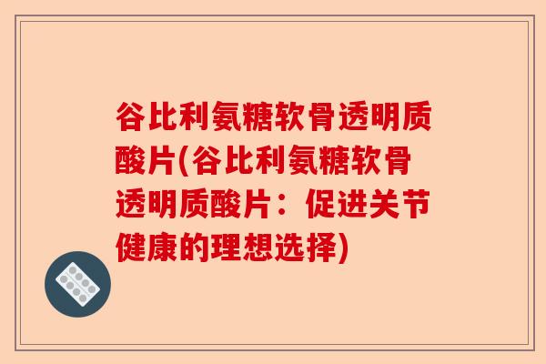 谷比利氨糖软骨透明质酸片(谷比利氨糖软骨透明质酸片：促进关节健康的理想选择)