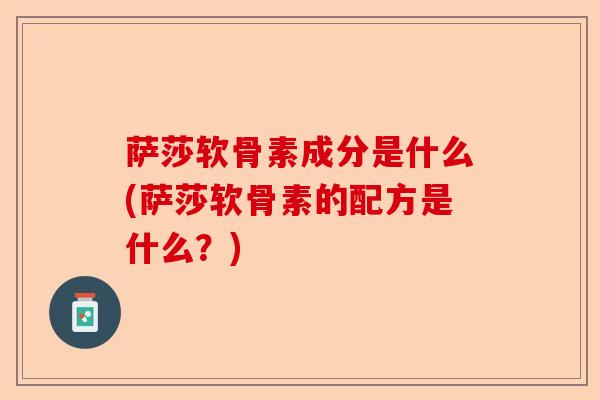 萨莎软骨素成分是什么(萨莎软骨素的配方是什么？)