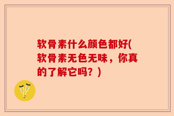 软骨素什么颜色都好(软骨素无色无味，你真的了解它吗？)