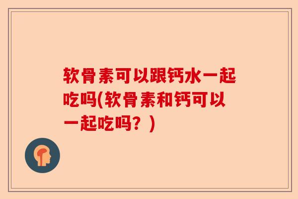软骨素可以跟钙水一起吃吗(软骨素和钙可以一起吃吗？)