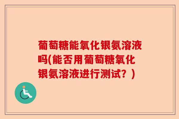 葡萄糖能氧化银氨溶液吗(能否用葡萄糖氧化银氨溶液进行测试？)
