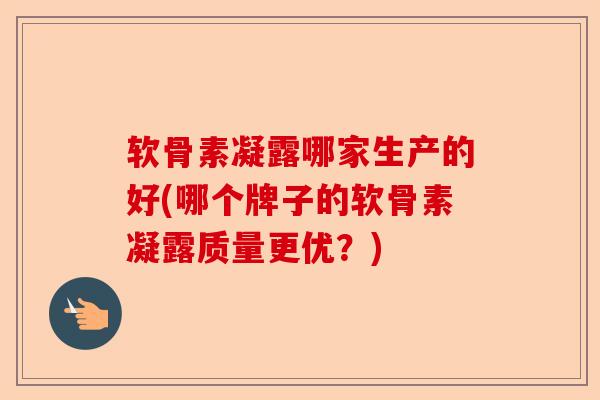 软骨素凝露哪家生产的好(哪个牌子的软骨素凝露质量更优？)