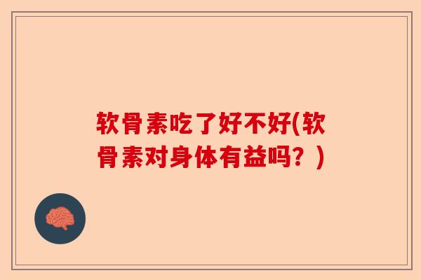 软骨素吃了好不好(软骨素对身体有益吗？)-第1张图片-关节保镖