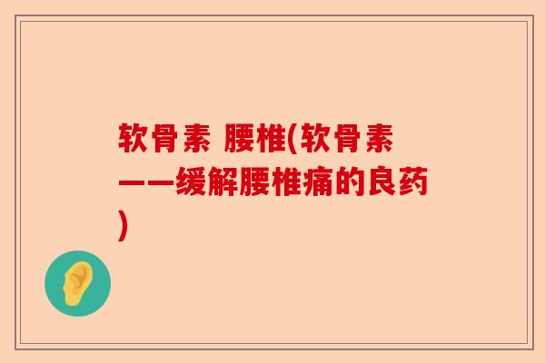 软骨素 腰椎(软骨素——缓解腰椎痛的良药)