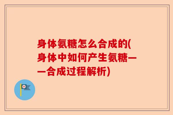 身体氨糖怎么合成的(身体中如何产生氨糖——合成过程解析)
