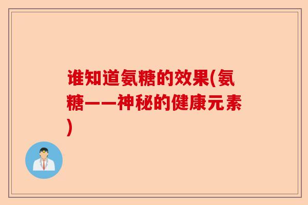 谁知道氨糖的效果(氨糖——神秘的健康元素)