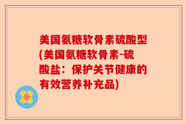 美国氨糖软骨素硫酸型(美国氨糖软骨素-硫酸盐：保护关节健康的有效营养补充品)