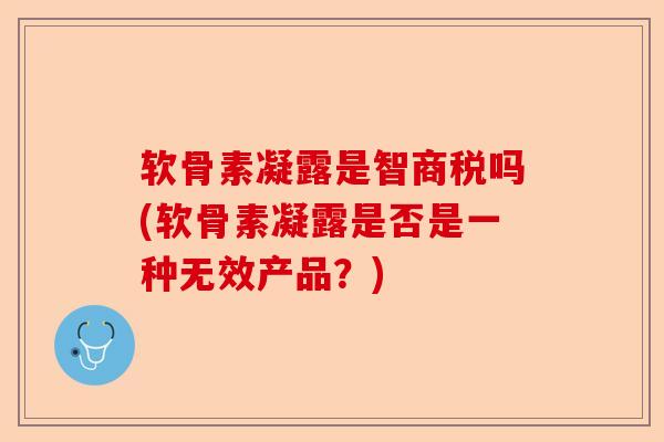 软骨素凝露是智商税吗(软骨素凝露是否是一种无效产品？)