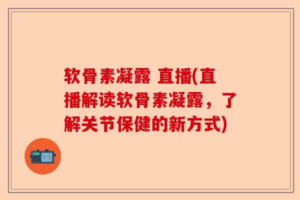 软骨素凝露 直播(直播解读软骨素凝露，了解关节保健的新方式)