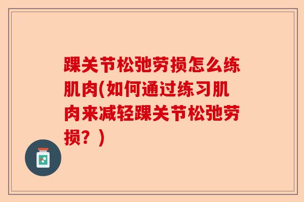 踝关节松弛劳损怎么练肌肉(如何通过练习肌肉来减轻踝关节松弛劳损？)