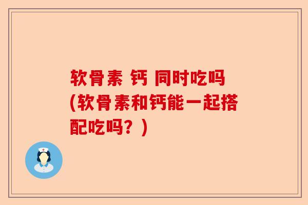 软骨素 钙 同时吃吗(软骨素和钙能一起搭配吃吗？)