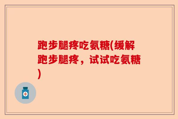 跑步腿疼吃氨糖(缓解跑步腿疼，试试吃氨糖)