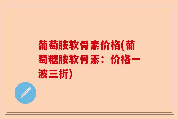 葡萄胺软骨素价格(葡萄糖胺软骨素：价格一波三折)