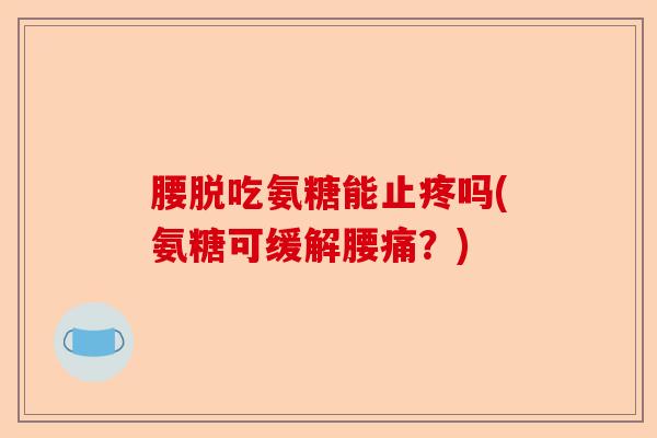 腰脱吃氨糖能止疼吗(氨糖可缓解腰痛？)