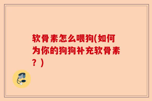 软骨素怎么喂狗(如何为你的狗狗补充软骨素？)