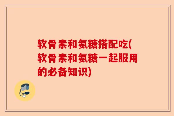 软骨素和氨糖搭配吃(软骨素和氨糖一起服用的必备知识)