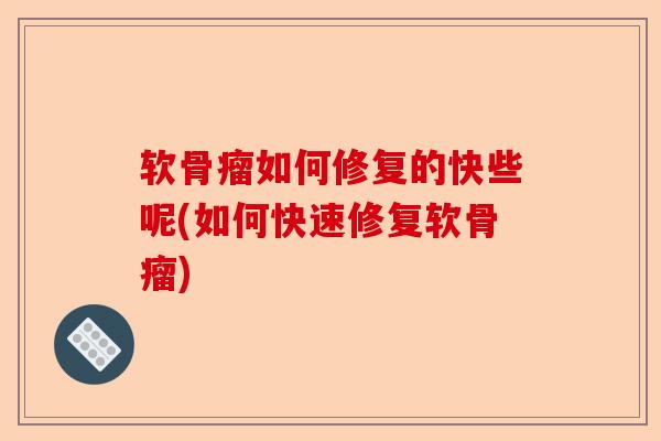 软骨瘤如何修复的快些呢(如何快速修复软骨瘤)