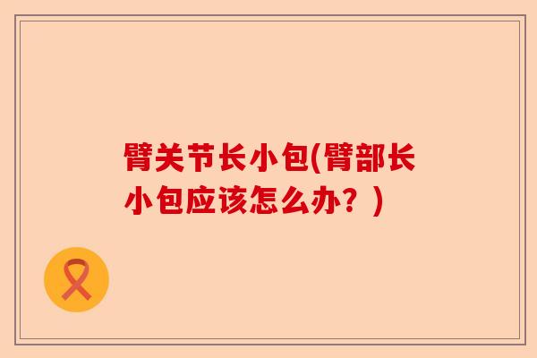 臂关节长小包(臂部长小包应该怎么办？)