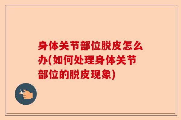 身体关节部位脱皮怎么办(如何处理身体关节部位的脱皮现象)