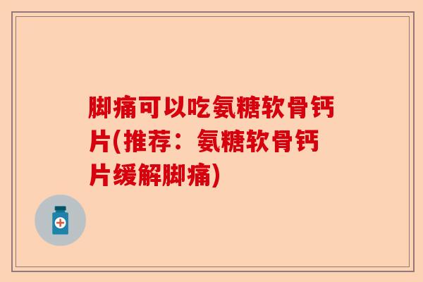 脚痛可以吃氨糖软骨钙片(推荐：氨糖软骨钙片缓解脚痛)