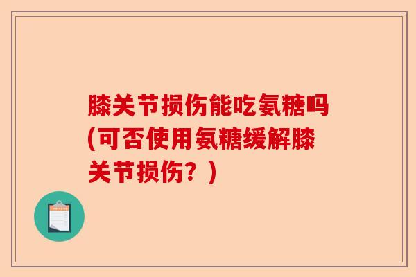 膝关节损伤能吃氨糖吗(可否使用氨糖缓解膝关节损伤？)