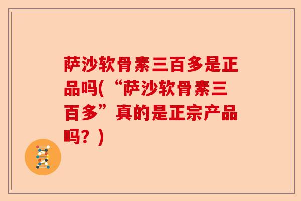 萨沙软骨素三百多是正品吗(“萨沙软骨素三百多”真的是正宗产品吗？)
